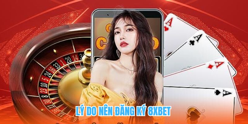 Lý do nên đăng ký 8XBET trải nghiệm ngay